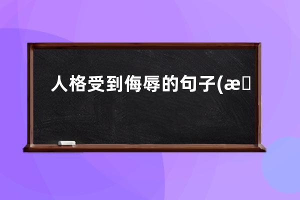 人格受到侮辱的句子(感觉人格受到了侮辱)