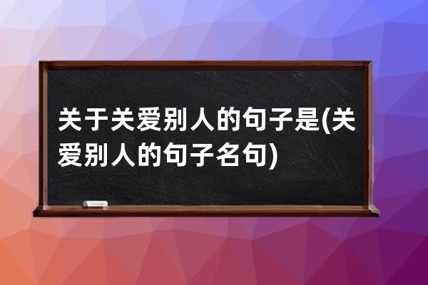 关于关爱别人的句子是(关爱别人的句子名句)