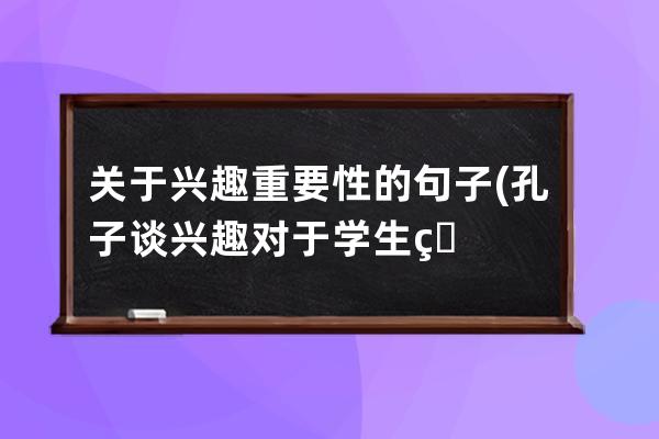 关于兴趣重要性的句子(孔子谈兴趣对于学生的重要性的句子是)