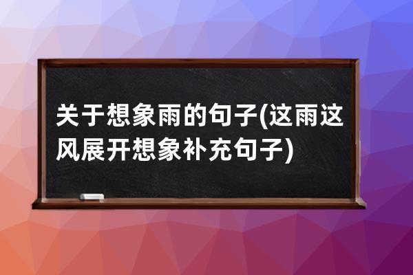 关于想象雨的句子(这雨这风展开想象补充句子)