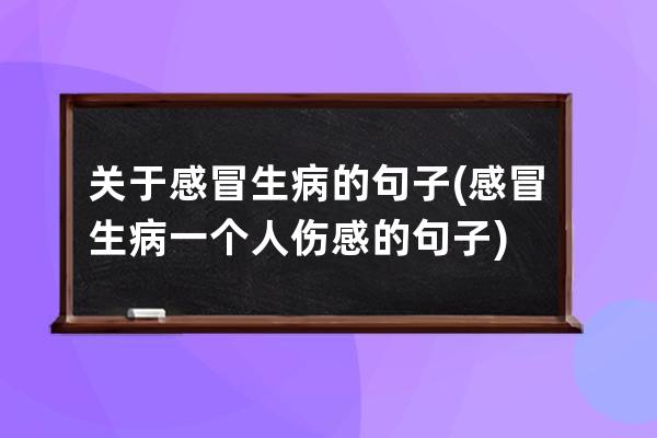 关于感冒生病的句子(感冒生病一个人伤感的句子)