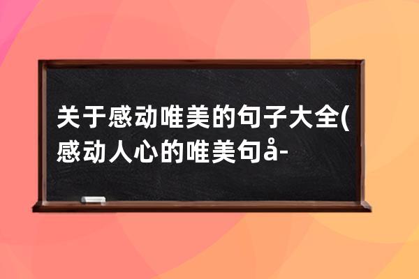 关于感动唯美的句子大全(感动人心的唯美句子简短)