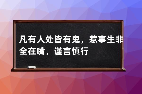 凡有人处皆有鬼，惹事生非全在嘴，谨言慎行守住心，方保一生不后悔。