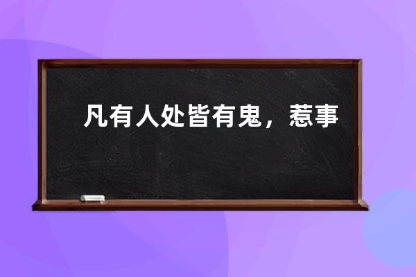 凡有人处皆有鬼，惹事生非全在嘴，谨言慎行守住心，方保一生不后悔。