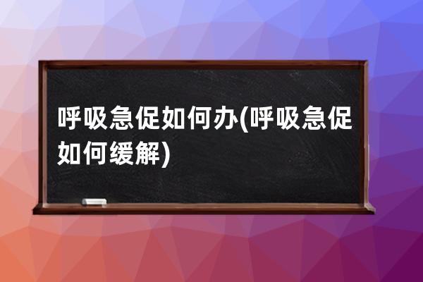 呼吸急促如何办(呼吸急促如何缓解)