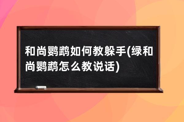 和尚鹦鹉如何教躲手(绿和尚鹦鹉怎么教说话)