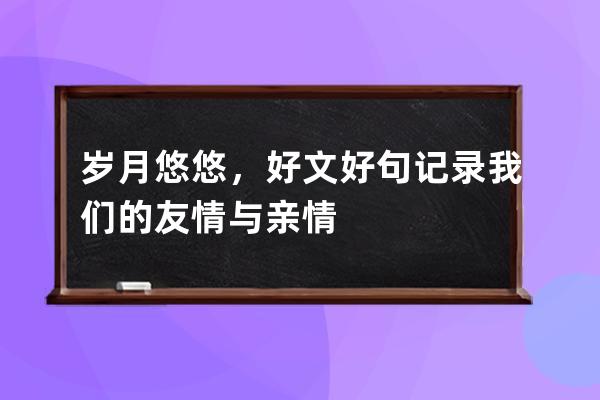 岁月悠悠，好文好句记录我们的友情与亲情