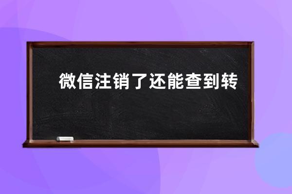 微信注销了还能查到转账记录吗?