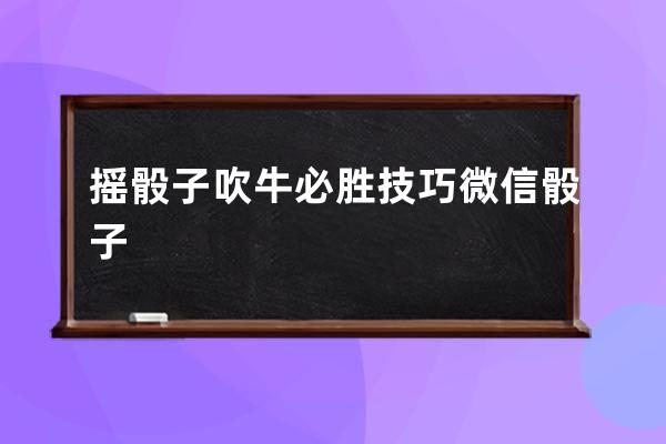 摇骰子吹牛必胜技巧 微信骰子