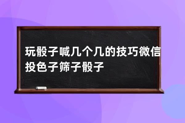 玩骰子喊几个几的技巧 微信投色子筛子骰子