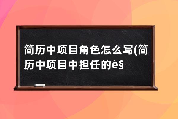简历中项目角色怎么写(简历中项目中担任的角色怎么写)