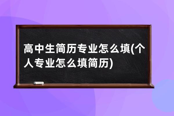 高中生简历专业怎么填(个人专业怎么填简历)