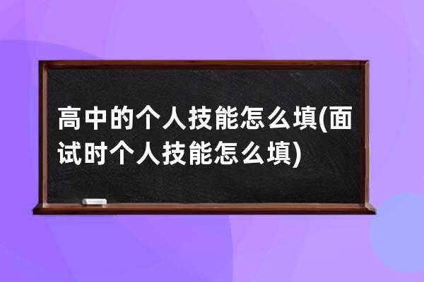 高中的个人技能怎么填(面试时个人技能怎么填)