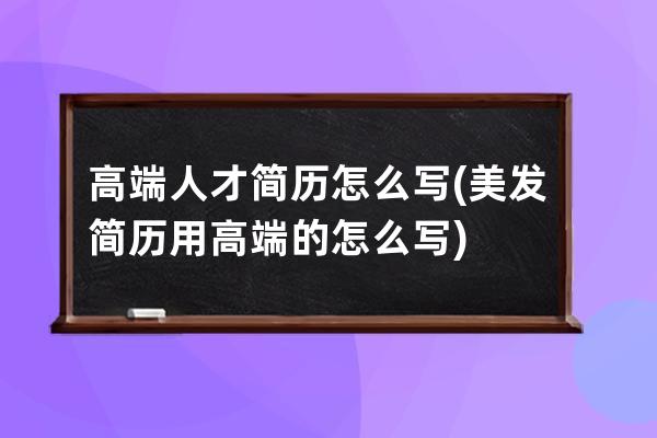 高端人才简历怎么写(美发简历用高端的怎么写)