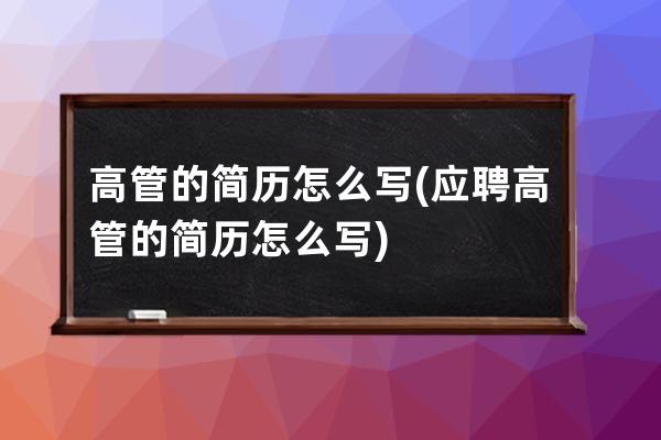 高管的简历怎么写(应聘高管的简历怎么写)