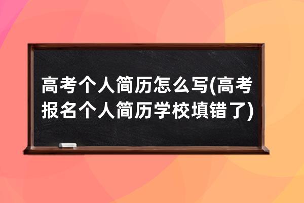 高考个人简历怎么写(高考报名个人简历学校填错了)